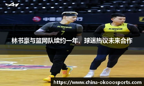 林书豪与篮网队续约一年，球迷热议未来合作