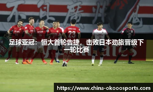 足球亚冠：恒大首轮告捷，击败日本劲旅晋级下一轮比赛