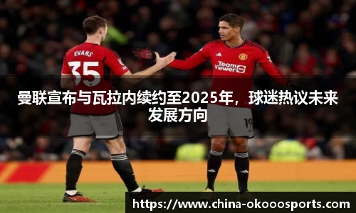 曼联宣布与瓦拉内续约至2025年，球迷热议未来发展方向