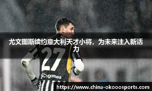 尤文图斯续约意大利天才小将，为未来注入新活力