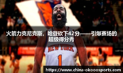 火箭力克尼克斯，哈登砍下42分——引爆赛场的超级得分秀