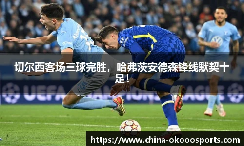 切尔西客场三球完胜，哈弗茨安德森锋线默契十足！