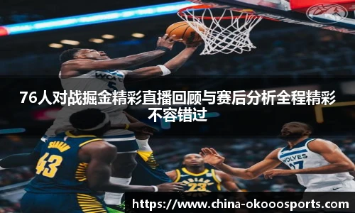 76人对战掘金精彩直播回顾与赛后分析全程精彩不容错过