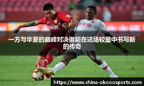 一方与华夏的巅峰对决谁能在这场较量中书写新的传奇