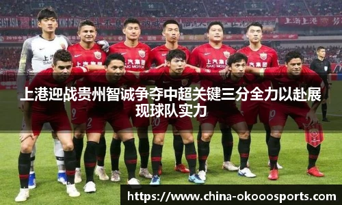 上港迎战贵州智诚争夺中超关键三分全力以赴展现球队实力