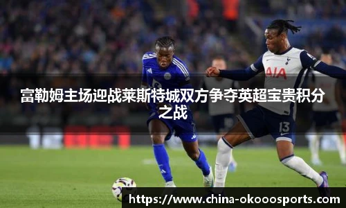 富勒姆主场迎战莱斯特城双方争夺英超宝贵积分之战