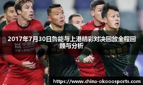 2017年7月30日鲁能与上港精彩对决回放全程回顾与分析