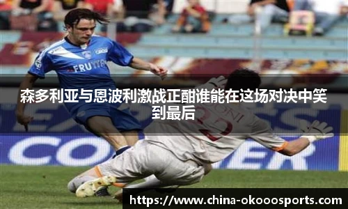 森多利亚与恩波利激战正酣谁能在这场对决中笑到最后