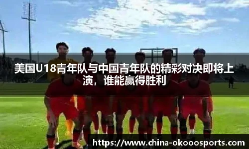 美国U18青年队与中国青年队的精彩对决即将上演，谁能赢得胜利