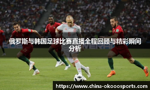 俄罗斯与韩国足球比赛直播全程回顾与精彩瞬间分析